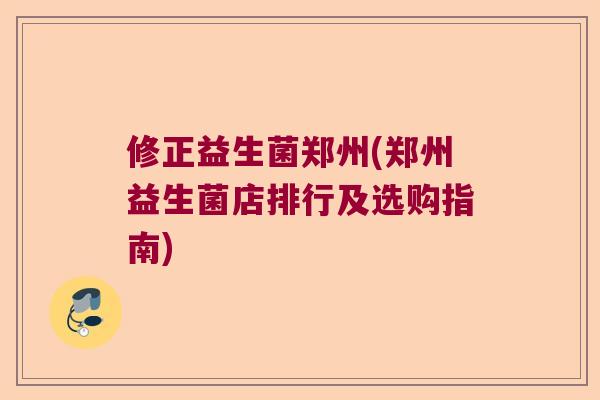 修正益生菌郑州(郑州益生菌店排行及选购指南)