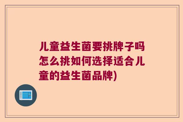 儿童益生菌要挑牌子吗怎么挑如何选择适合儿童的益生菌品牌)
