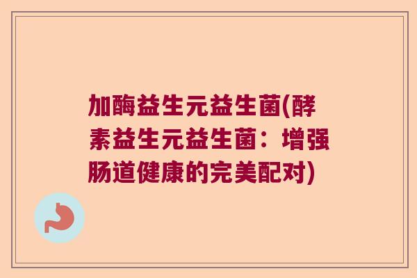 加酶益生元益生菌(酵素益生元益生菌:增强肠道健康的完美配对) 加酶益生元益生菌(酵素益生元益生菌:增强肠道健康的完美配对)