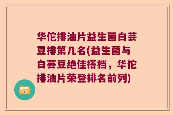 华佗排油片益生菌白芸豆排第几名(益生菌与白芸豆绝佳搭档，华佗排油片荣登排名前列)