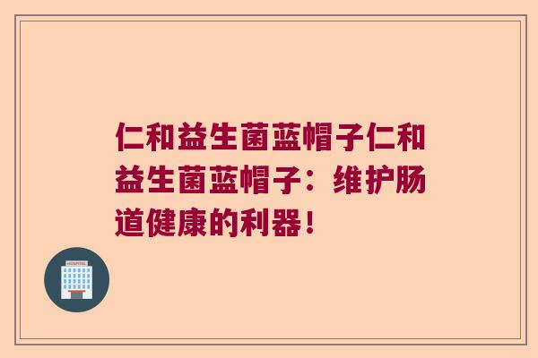 仁和益生菌蓝帽子仁和益生菌蓝帽子：维护肠道健康的利器！