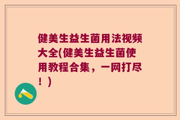 健美生益生菌用法视频大全(健美生益生菌使用教程合集，一网打尽！)