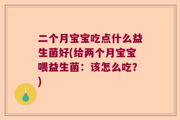 二个月宝宝吃点什么益生菌好(给两个月宝宝喂益生菌：该怎么吃？)