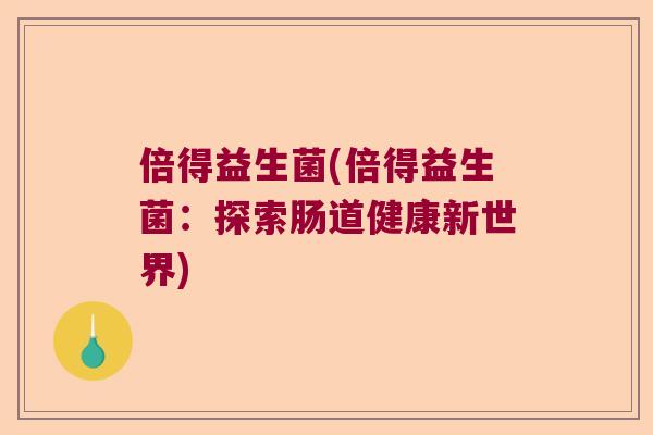倍得益生菌(倍得益生菌:探索肠道健康新世界) 倍得益生菌(倍得益生菌:探索肠道健康新世界)