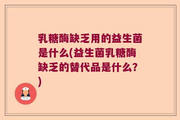 乳糖酶缺乏用的益生菌是什么(益生菌乳糖酶缺乏的替代品是什么？)