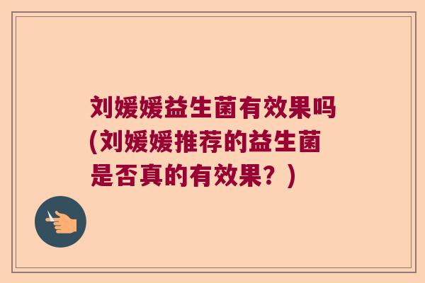 刘媛媛益生菌有效果吗(刘媛媛推荐的益生菌是否真的有效果？)