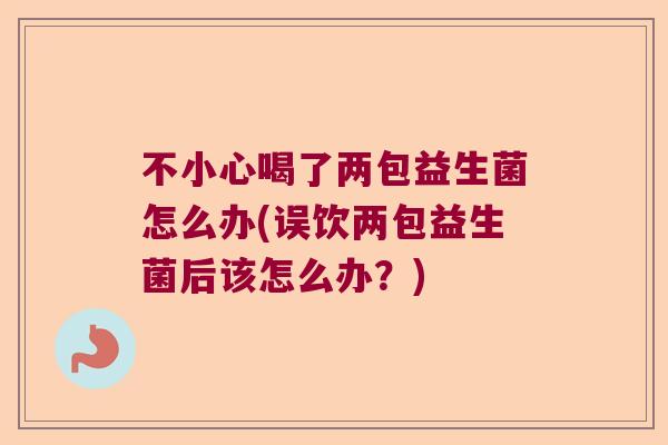 不小心喝了两包益生菌怎么办(误饮两包益生菌后该怎么办？)