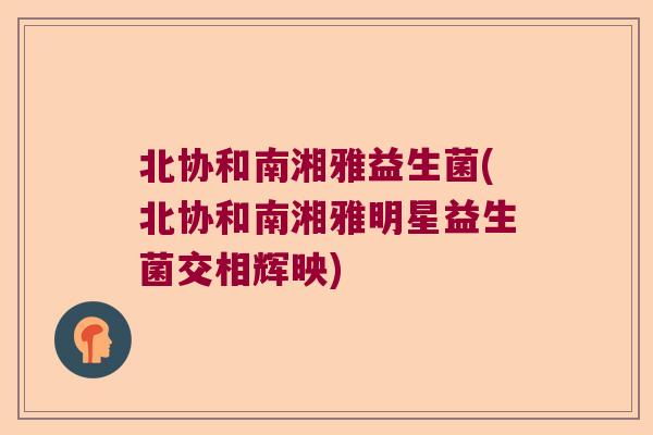 北协和南湘雅益生菌(北协和南湘雅明星益生菌交相辉映)