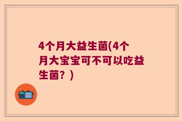 4个月大益生菌(4个月大宝宝可不可以吃益生菌?) 4个月大益生菌(4个月大宝宝可不可以吃益生菌?)