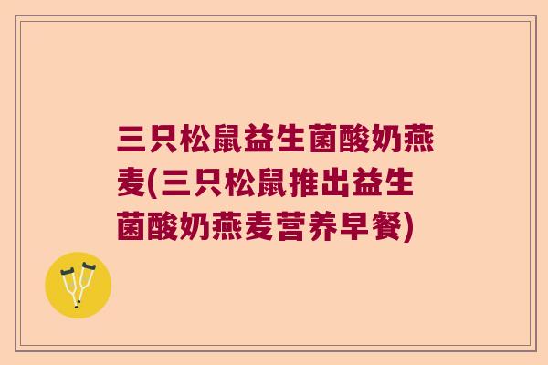 三只松鼠益生菌酸奶燕麦(三只松鼠推出益生菌酸奶燕麦营养早餐)
