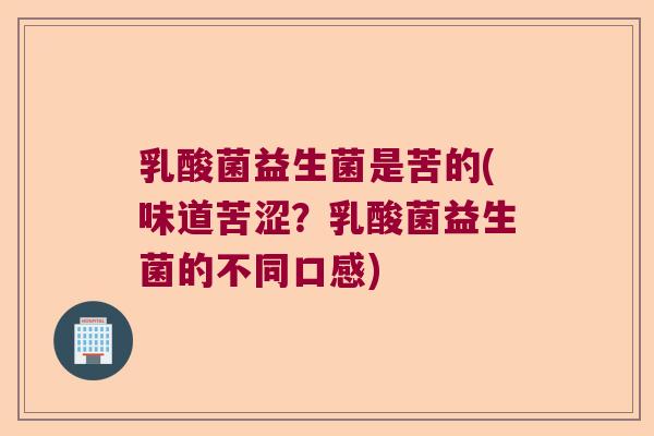 乳酸菌益生菌是苦的(味道苦涩？乳酸菌益生菌的不同口感)