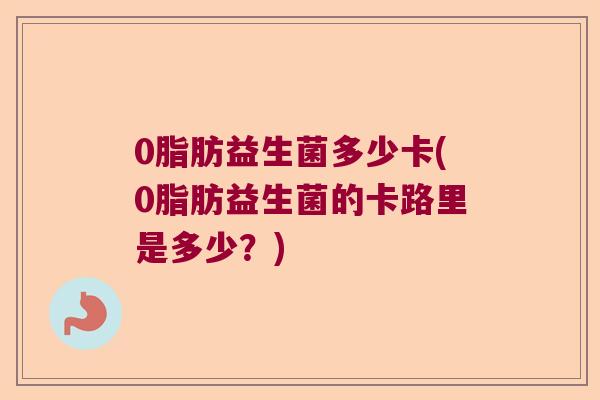 0脂肪益生菌多少卡(0脂肪益生菌的卡路里是多少？)