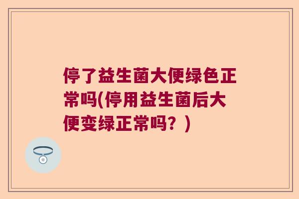 停了益生菌大便绿色正常吗(停用益生菌后大便变绿正常吗？)