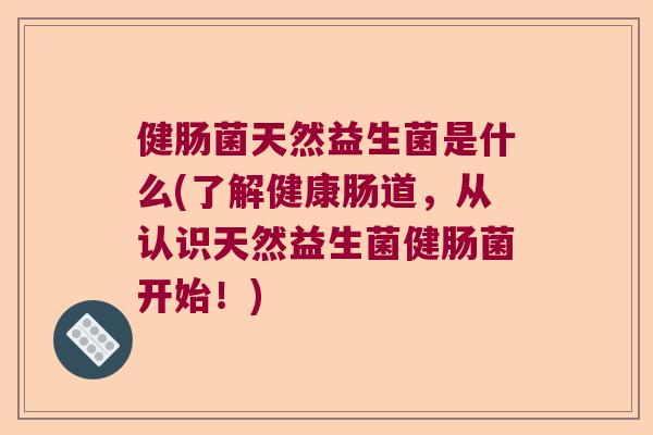 健肠菌天然益生菌是什么(了解健康肠道,从认识天然益生菌健肠菌开始!) 健肠菌天然益生菌是什么(了解健康肠道,从认识天然益生菌健肠菌开始!)