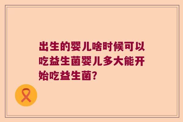 出生的婴儿啥时候可以吃益生菌婴儿多大能开始吃益生菌？