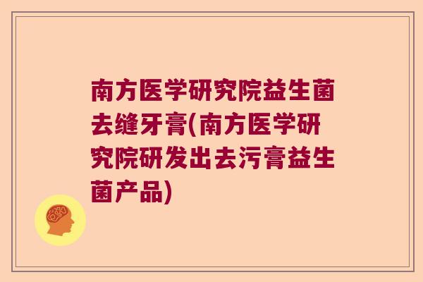 南方医学研究院益生菌去缝牙膏(南方医学研究院研发出去污膏益生菌产品)