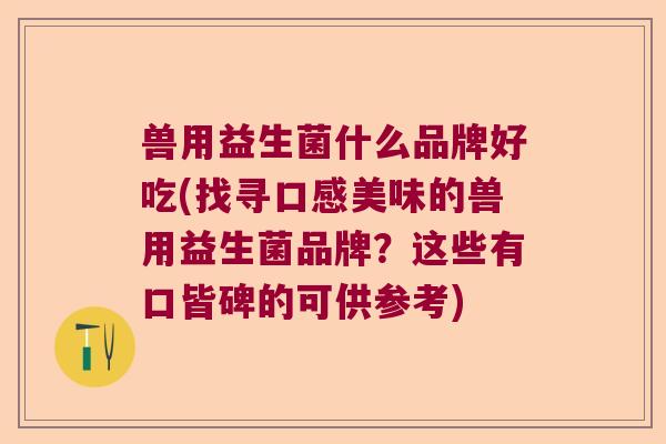 兽用益生菌什么品牌好吃(找寻口感美味的兽用益生菌品牌？这些有口皆碑的可供参考)