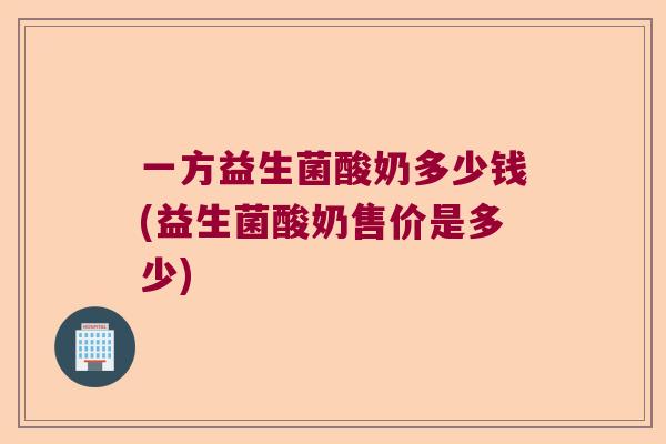 一方益生菌酸奶多少钱(益生菌酸奶售价是多少)