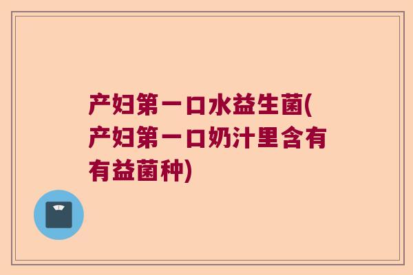 产妇第一口水益生菌(产妇第一口奶汁里含有有益菌种)