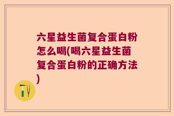 六星益生菌复合蛋白粉怎么喝(喝六星益生菌复合蛋白粉的正确方法) 六星益生菌复合蛋白粉怎么喝(喝六星益生菌复合蛋白粉的正确方法)