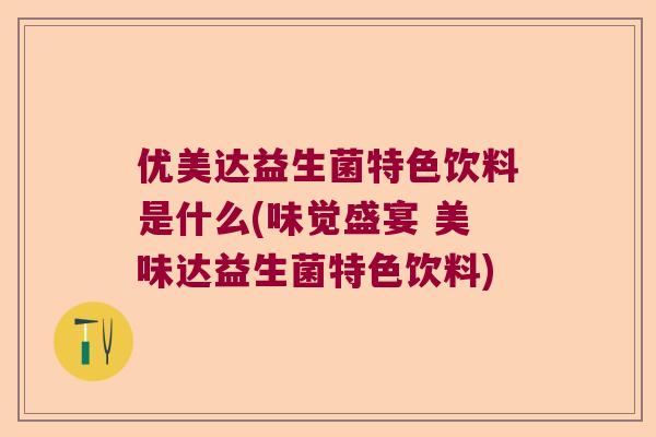 优美达益生菌特色饮料是什么(味觉盛宴 美味达益生菌特色饮料)