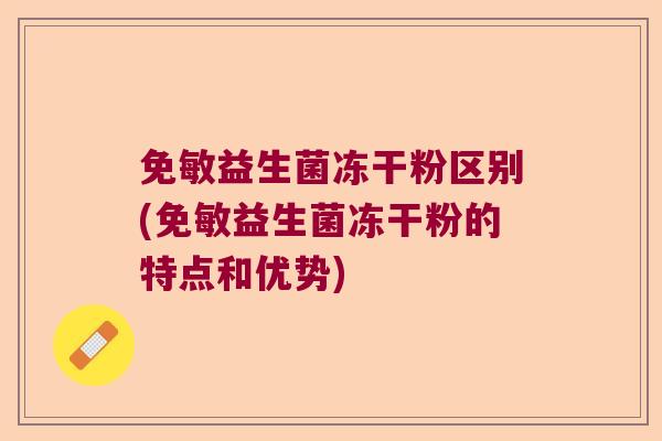 免敏益生菌冻干粉区别(免敏益生菌冻干粉的特点和优势)