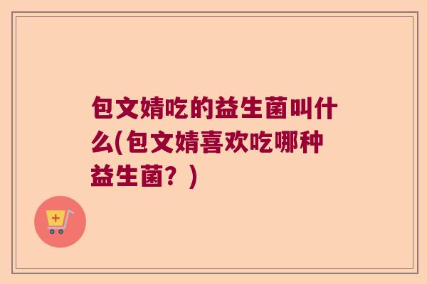 包文婧吃的益生菌叫什么(包文婧喜欢吃哪种益生菌？)