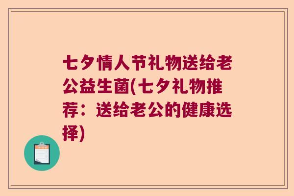 七夕情人节礼物送给老公益生菌(七夕礼物推荐：送给老公的健康选择)