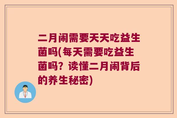 二月闹需要天天吃益生菌吗(每天需要吃益生菌吗？读懂二月闹背后的养生秘密)