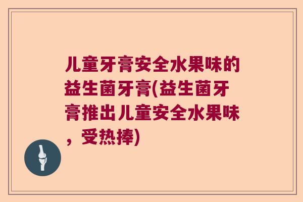 儿童牙膏安全水果味的益生菌牙膏(益生菌牙膏推出儿童安全水果味，受热捧)