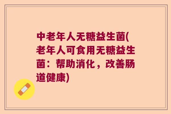 中老年人无糖益生菌(老年人可食用无糖益生菌：帮助消化，改善肠道健康)