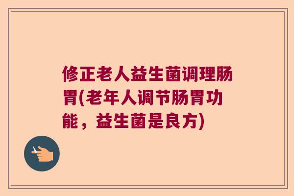 修正老人益生菌调理肠胃(老年人调节肠胃功能，益生菌是良方)