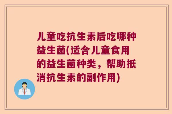 儿童吃抗生素后吃哪种益生菌(适合儿童食用的益生菌种类，帮助抵消抗生素的副作用)