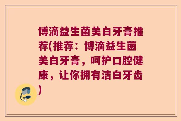 博滴益生菌美白牙膏推荐(推荐：博滴益生菌美白牙膏，呵护口腔健康，让你拥有洁白牙齿)