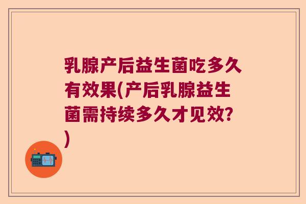 乳腺产后益生菌吃多久有效果(产后乳腺益生菌需持续多久才见效？)