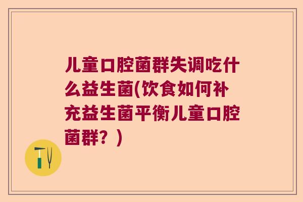 儿童口腔菌群失调吃什么益生菌(饮食如何补充益生菌平衡儿童口腔菌群？)