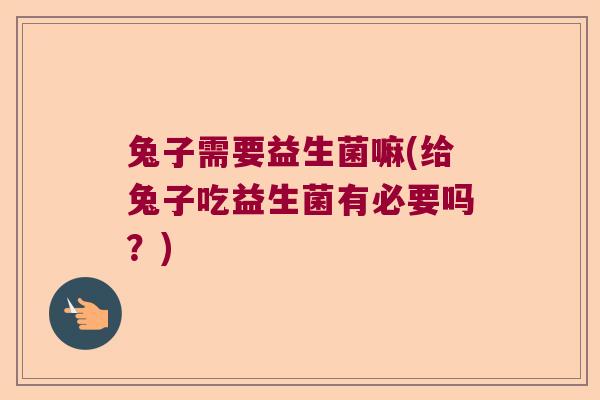 兔子需要益生菌嘛(给兔子吃益生菌有必要吗？)
