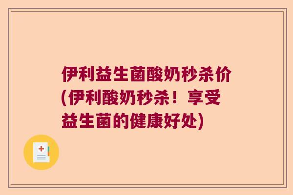 伊利益生菌酸奶秒杀价(伊利酸奶秒杀!享受益生菌的健康好处) 伊利益生菌酸奶秒杀价(伊利酸奶秒杀!享受益生菌的健康好处)