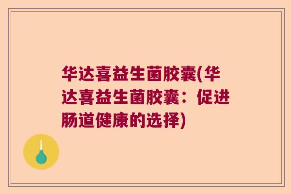 华达喜益生菌胶囊(华达喜益生菌胶囊：促进肠道健康的选择)