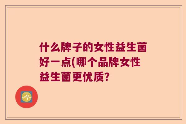 什么牌子的女性益生菌好一点(哪个品牌女性益生菌更优质? 什么牌子的女性益生菌好一点(哪个品牌女性益生菌更优质?