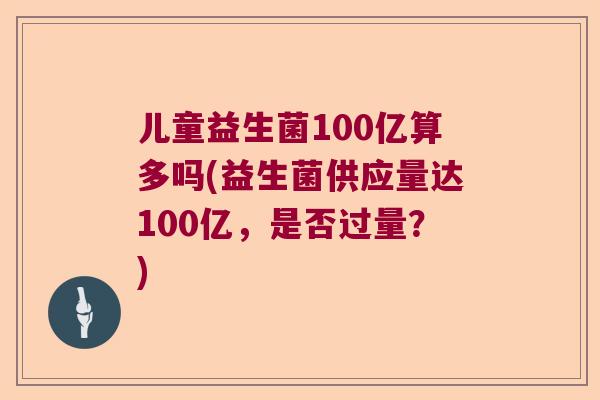 儿童益生菌100亿算多吗(益生菌供应量达100亿,是否过量?) 儿童益生菌100亿算多吗(益生菌供应量达100亿,是否过量?)