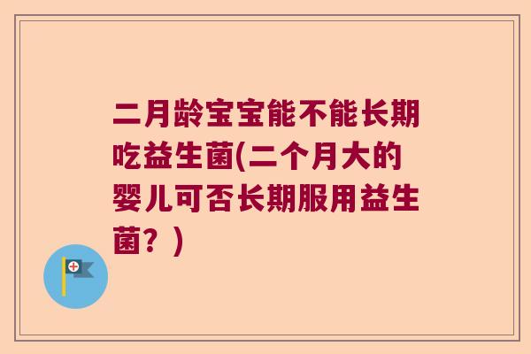 二月龄宝宝能不能长期吃益生菌(二个月大的婴儿可否长期服用益生菌？)