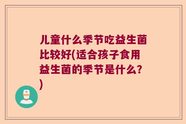 儿童什么季节吃益生菌比较好(适合孩子食用益生菌的季节是什么？)