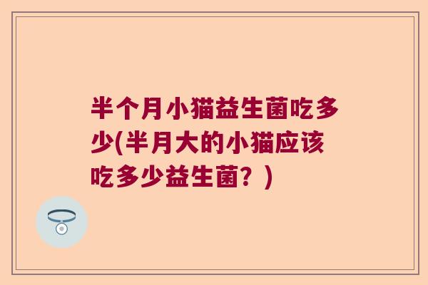 半个月小猫益生菌吃多少(半月大的小猫应该吃多少益生菌?) 半个月小猫益生菌吃多少(半月大的小猫应该吃多少益生菌?)
