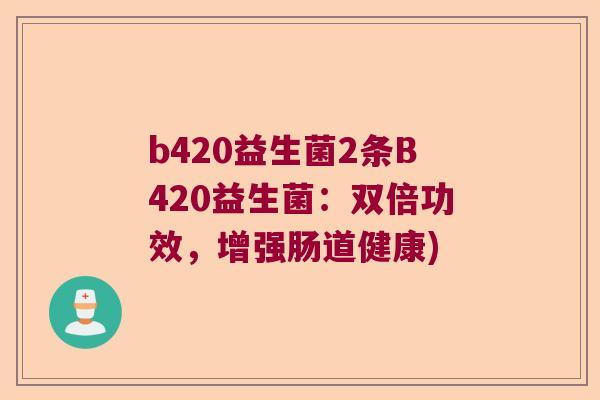 b420益生菌2条B420益生菌:双倍功效,增强肠道健康) b420益生菌2条B420益生菌:双倍功效,增强肠道健康)