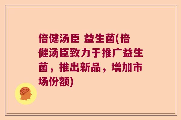 倍健汤臣 益生菌(倍健汤臣致力于推广益生菌，推出新品，增加市场份额)
