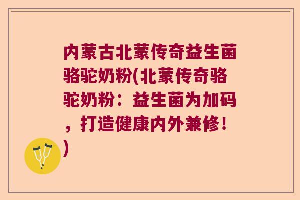 内蒙古北蒙传奇益生菌骆驼奶粉(北蒙传奇骆驼奶粉:益生菌为加码,打造健康内外兼修!) 内蒙古北蒙传奇益生菌骆驼奶粉(北蒙传奇骆驼奶粉:益生菌为加码,打造健康内外兼修!)