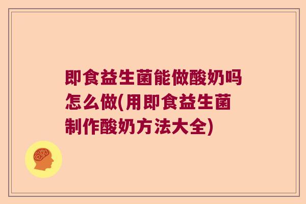 即食益生菌能做酸奶吗怎么做(用即食益生菌制作酸奶方法大全)