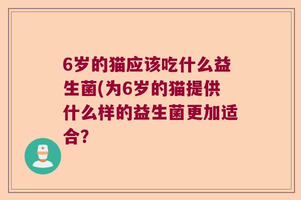 6岁的猫应该吃什么益生菌(为6岁的猫提供什么样的益生菌更加适合？