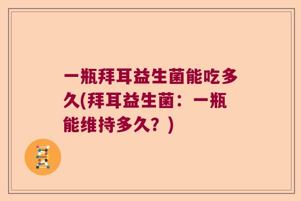 一瓶拜耳益生菌能吃多久(拜耳益生菌：一瓶能维持多久？)
